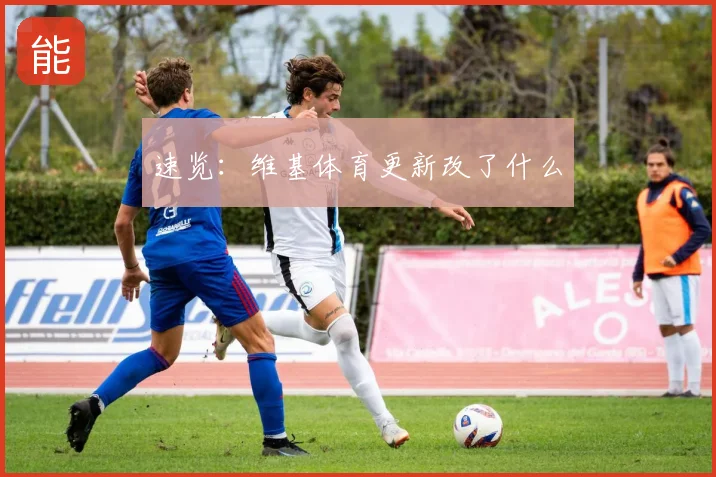 速览:维基体育更新改了什么