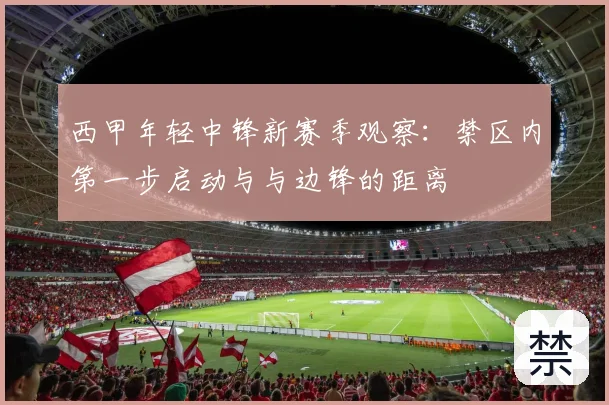西甲年轻中锋新赛季观察:禁区内第一步启动与与边锋的距离