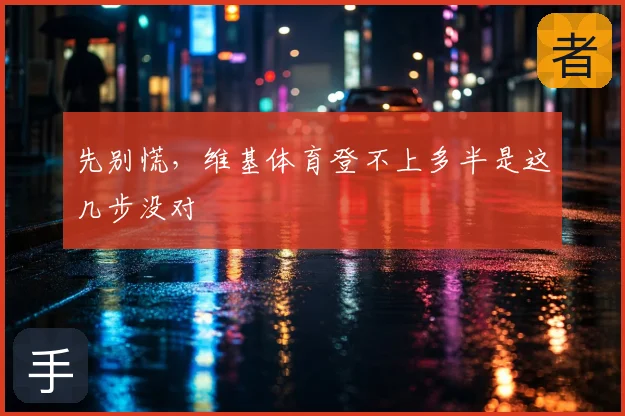 先别慌,维基体育登不上多半是这几步没对